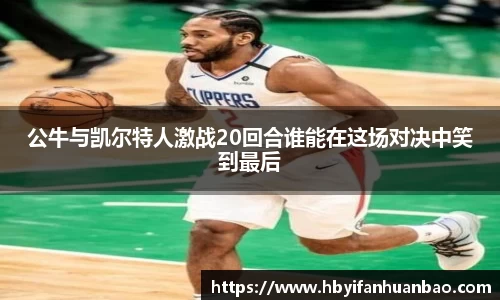 公牛与凯尔特人激战20回合谁能在这场对决中笑到最后